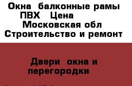 Окна, балконные рамы ПВХ › Цена ­ 1 000 - Московская обл. Строительство и ремонт » Двери, окна и перегородки   